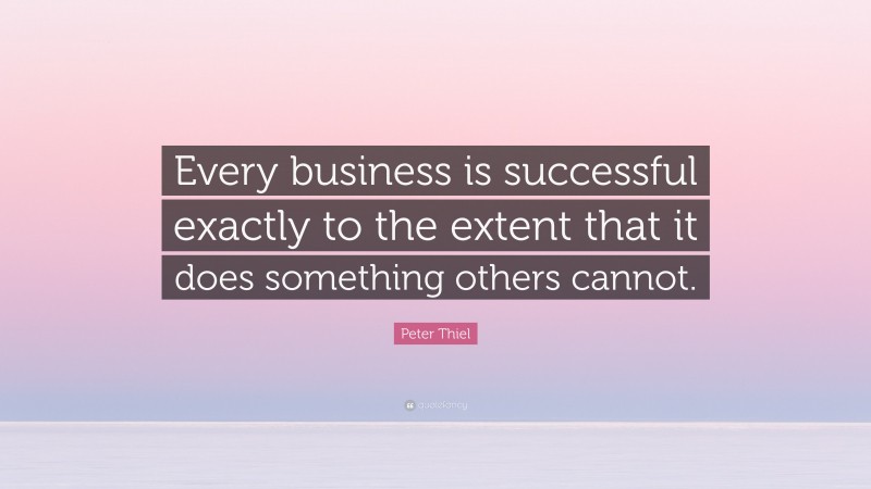 Peter Thiel Quote: “Every business is successful exactly to the extent that it does something others cannot.”