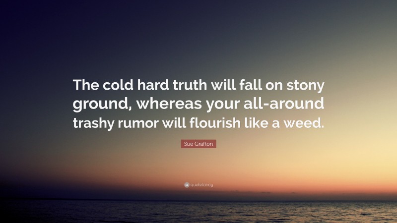 Sue Grafton Quote: “The cold hard truth will fall on stony ground, whereas your all-around trashy rumor will flourish like a weed.”