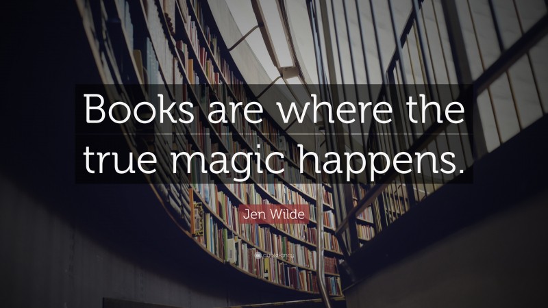 Jen Wilde Quote: “Books are where the true magic happens.”