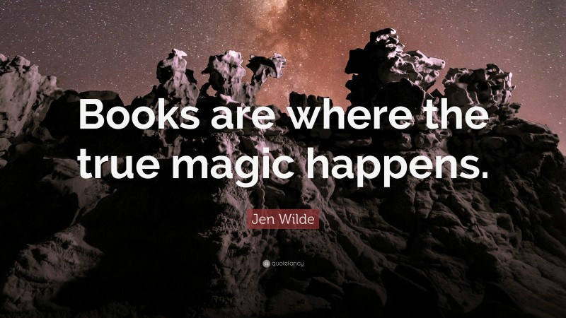 Jen Wilde Quote: “Books are where the true magic happens.”