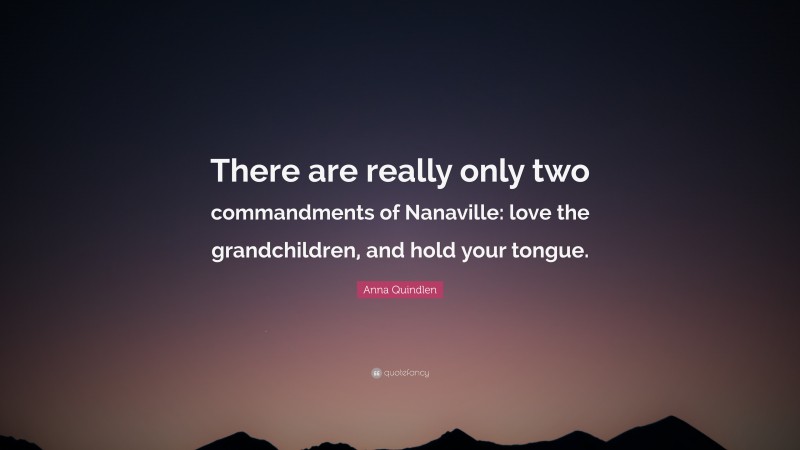 Anna Quindlen Quote: “There are really only two commandments of Nanaville: love the grandchildren, and hold your tongue.”
