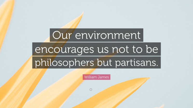 William James Quote: “Our environment encourages us not to be philosophers but partisans.”
