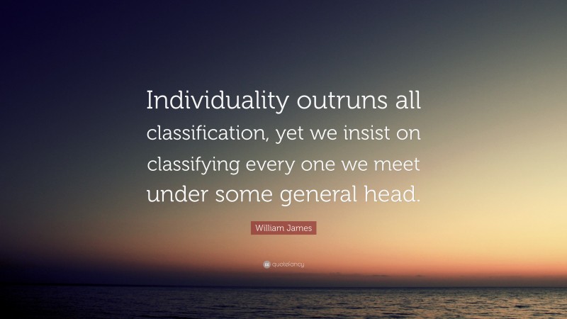 William James Quote: “Individuality outruns all classification, yet we insist on classifying every one we meet under some general head.”