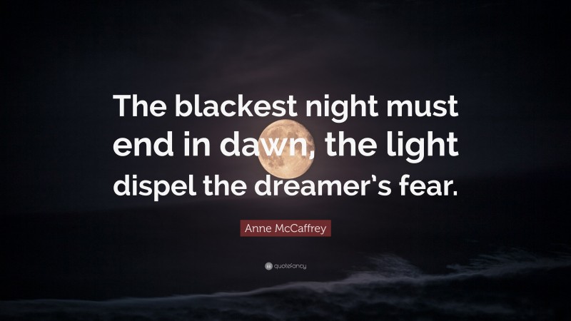 Anne McCaffrey Quote: “The blackest night must end in dawn, the light dispel the dreamer’s fear.”