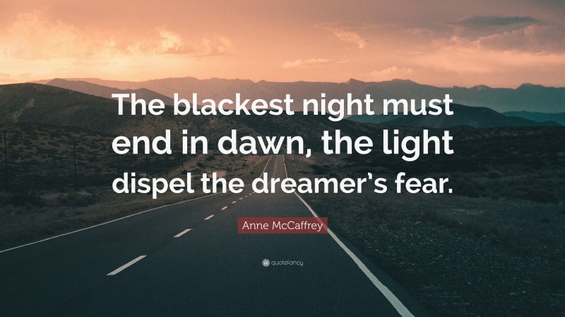 Anne McCaffrey Quote: “The blackest night must end in dawn, the light dispel the dreamer’s fear.”