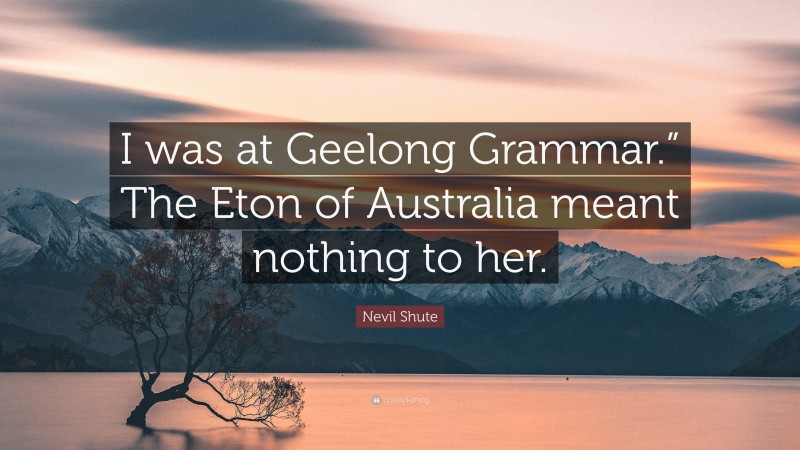 Nevil Shute Quote: “I was at Geelong Grammar.” The Eton of Australia meant nothing to her.”
