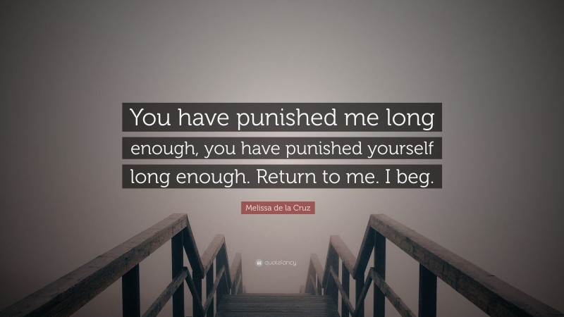 Melissa de la Cruz Quote: “You have punished me long enough, you have punished yourself long enough. Return to me. I beg.”