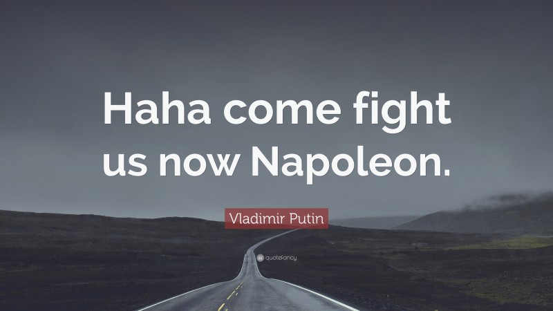 Vladimir Putin Quote: “Haha come fight us now Napoleon.”