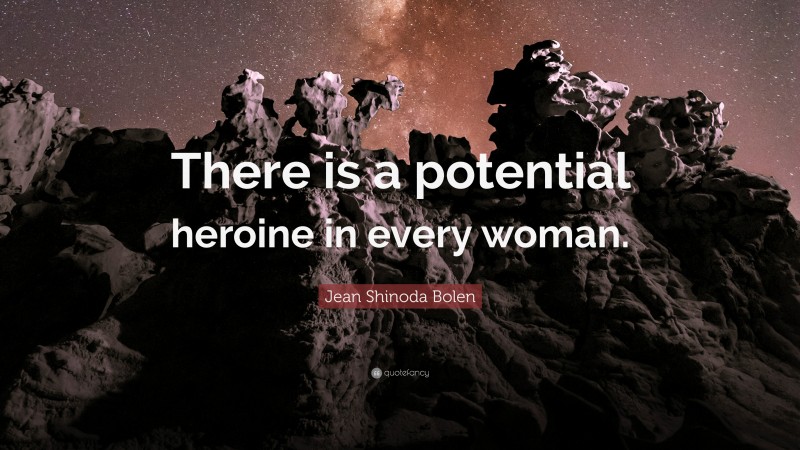 Jean Shinoda Bolen Quote: “There is a potential heroine in every woman.”