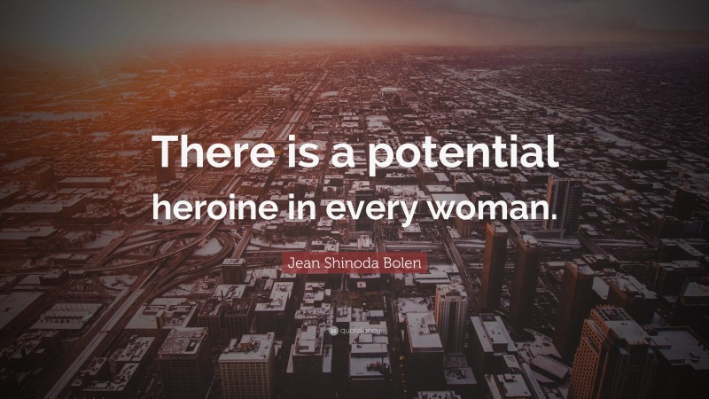 Jean Shinoda Bolen Quote: “There is a potential heroine in every woman.”