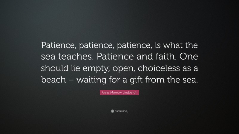 Anne Morrow Lindbergh Quote: “Patience, patience, patience, is what the sea teaches. Patience and faith. One should lie empty, open, choiceless as a beach – waiting for a gift from the sea.”