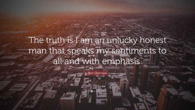 Ron Chernow Quote: “The truth is I am an unlucky honest man that speaks my sentiments to all and with emphasis.”