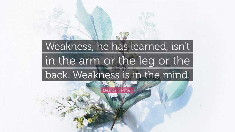 Eleanor Herman Quote: “Weakness, he has learned, isn’t in the arm or the leg or the back. Weakness is in the mind.”