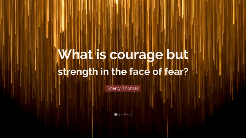 Sherry Thomas Quote: “What is courage but strength in the face of fear?”