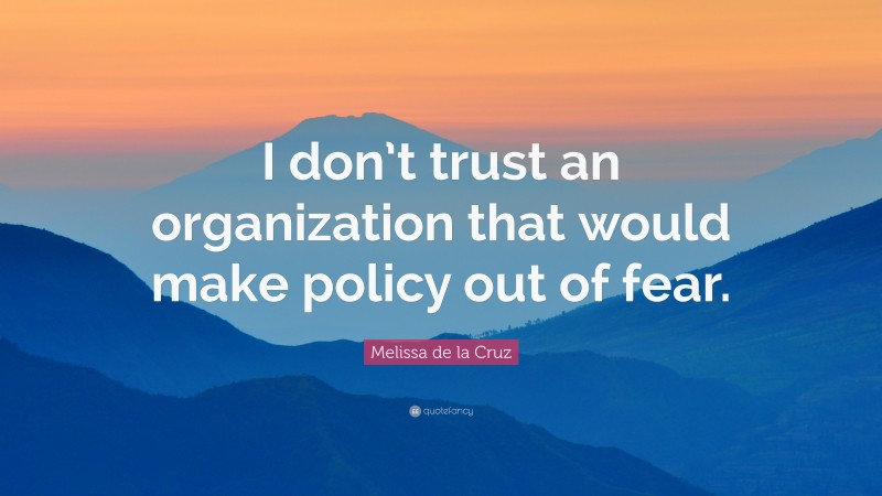 Melissa de la Cruz Quote: “I don’t trust an organization that would make policy out of fear.”