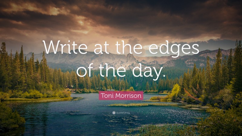 Toni Morrison Quote: “Write at the edges of the day.”