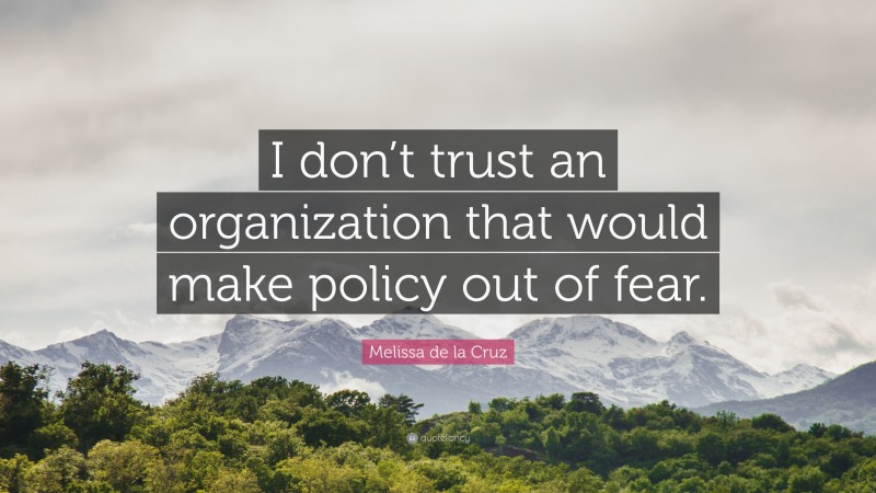 Melissa de la Cruz Quote: “I don’t trust an organization that would make policy out of fear.”