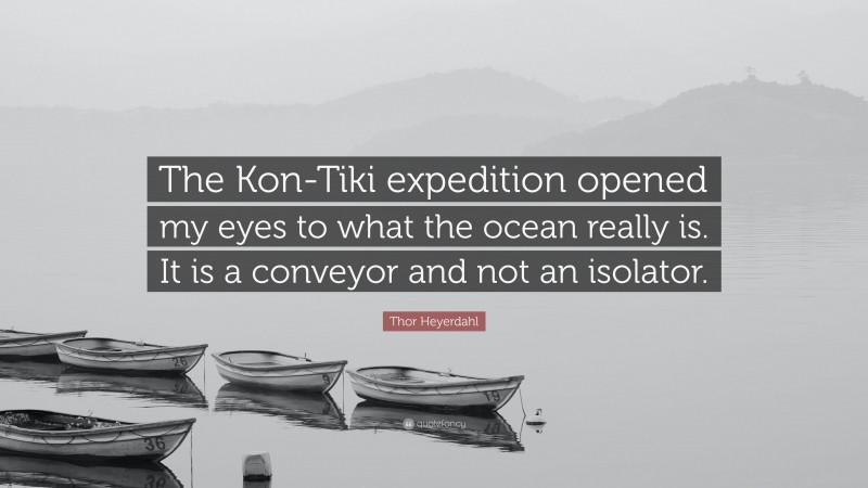 Thor Heyerdahl Quote: “The Kon-Tiki expedition opened my eyes to what the ocean really is. It is a conveyor and not an isolator.”