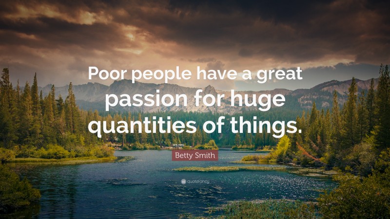 Betty Smith Quote: “Poor people have a great passion for huge quantities of things.”