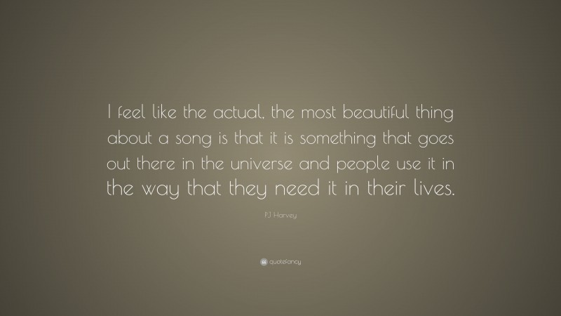 PJ Harvey Quote: “I feel like the actual, the most beautiful thing about a song is that it is something that goes out there in the universe and people use it in the way that they need it in their lives.”