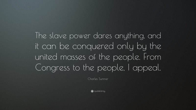 Charles Sumner Quote: “The slave power dares anything, and it can be conquered only by the united masses of the people. From Congress to the people, I appeal.”