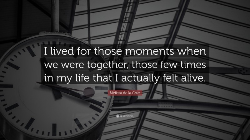 Melissa de la Cruz Quote: “I lived for those moments when we were together, those few times in my life that I actually felt alive.”