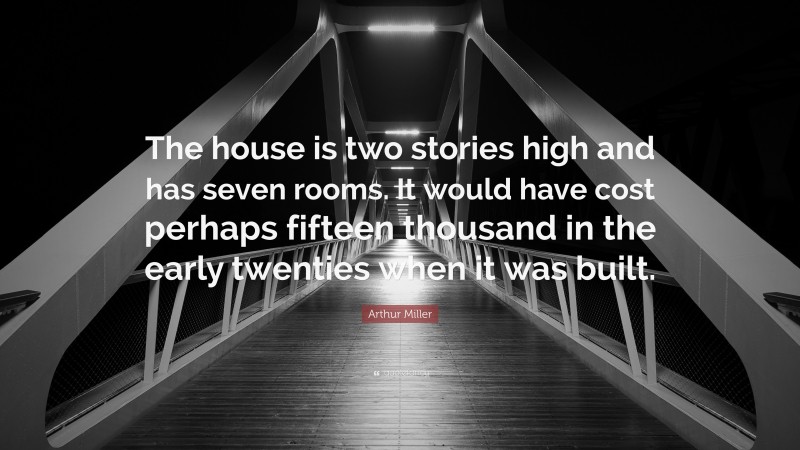 Arthur Miller Quote: “The house is two stories high and has seven rooms. It would have cost perhaps fifteen thousand in the early twenties when it was built.”