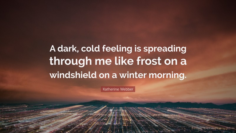 Katherine Webber Quote: “A dark, cold feeling is spreading through me like frost on a windshield on a winter morning.”