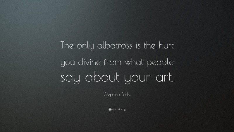 Stephen Stills Quote: “The only albatross is the hurt you divine from what people say about your art.”