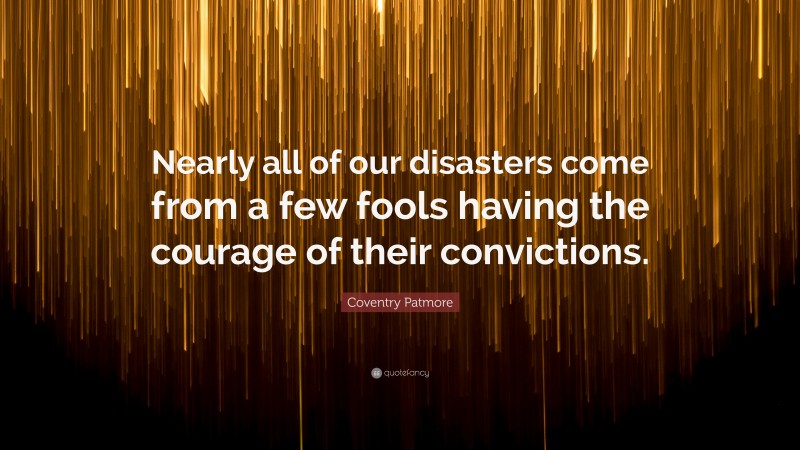 Coventry Patmore Quote: “Nearly all of our disasters come from a few fools having the courage of their convictions.”