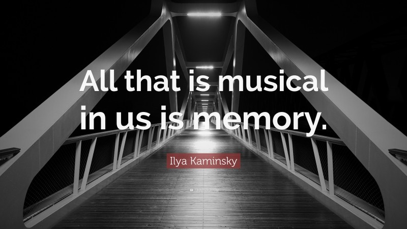 Ilya Kaminsky Quote: “All that is musical in us is memory.”