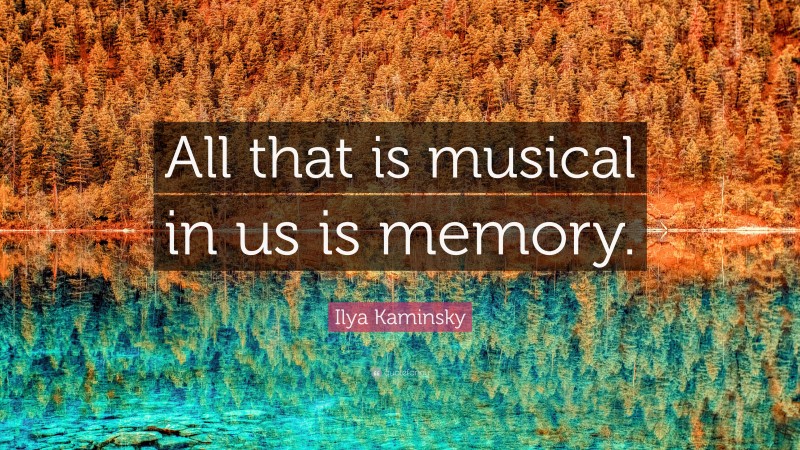Ilya Kaminsky Quote: “All that is musical in us is memory.”
