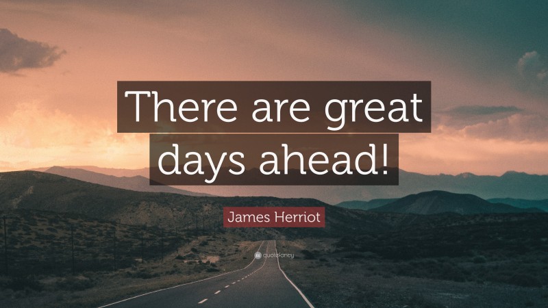 James Herriot Quote: “There are great days ahead!”