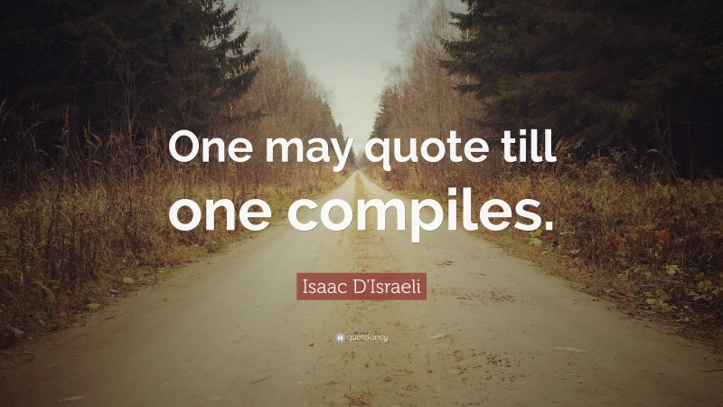Isaac D'Israeli Quote: “One may quote till one compiles.”