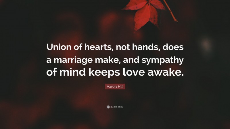 Aaron Hill Quote: “Union of hearts, not hands, does a marriage make, and sympathy of mind keeps love awake.”