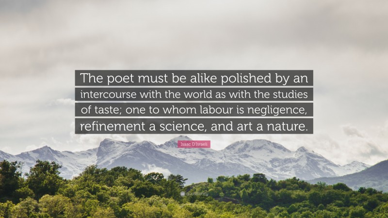 Isaac D'Israeli Quote: “The poet must be alike polished by an intercourse with the world as with the studies of taste; one to whom labour is negligence, refinement a science, and art a nature.”