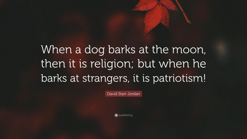 David Starr Jordan Quote: “When a dog barks at the moon, then it is religion; but when he barks at strangers, it is patriotism!”