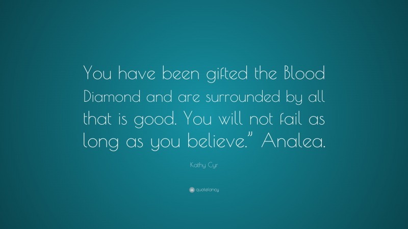 Kathy Cyr Quote: “You have been gifted the Blood Diamond and are surrounded by all that is good. You will not fail as long as you believe.” Analea.”