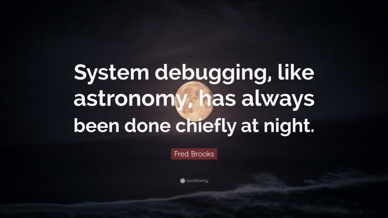 Fred Brooks Quote: “System debugging, like astronomy, has always been done chiefly at night.”
