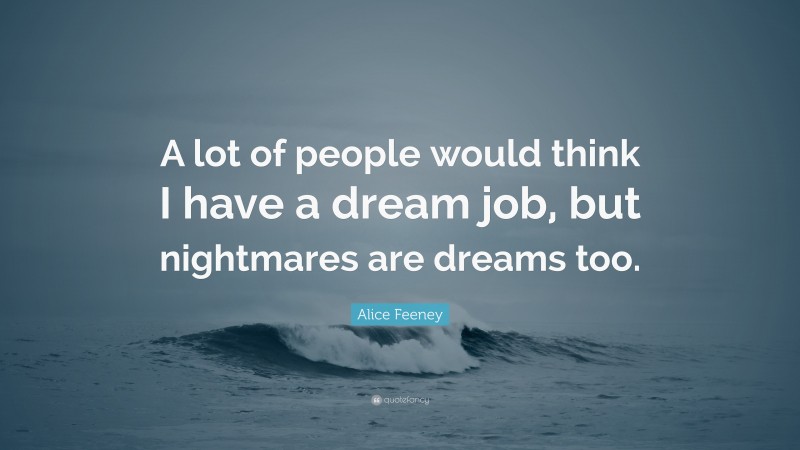 Alice Feeney Quote: “A lot of people would think I have a dream job, but nightmares are dreams too.”