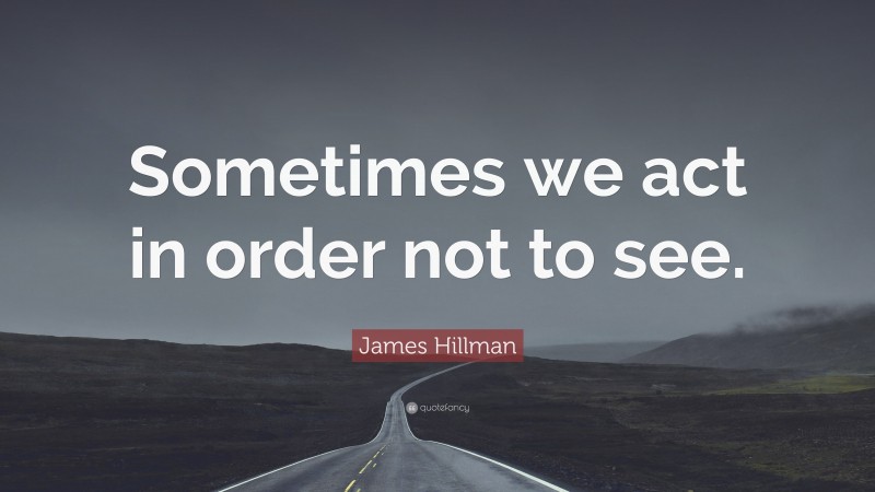 James Hillman Quote: “Sometimes we act in order not to see.”