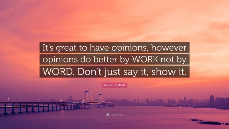 Janna Cachola Quote: “It’s great to have opinions, however opinions do better by WORK not by WORD. Don’t just say it, show it.”