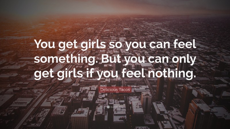 Delicious Tacos Quote: “You get girls so you can feel something. But you can only get girls if you feel nothing.”