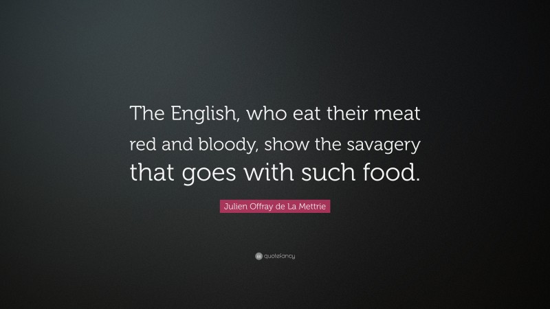 Julien Offray de La Mettrie Quote: “The English, who eat their meat red and bloody, show the savagery that goes with such food.”