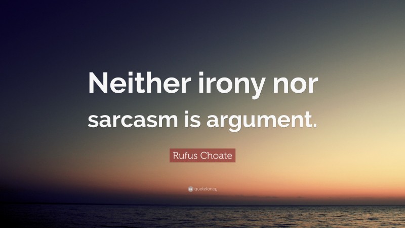 Rufus Choate Quote: “Neither irony nor sarcasm is argument.”