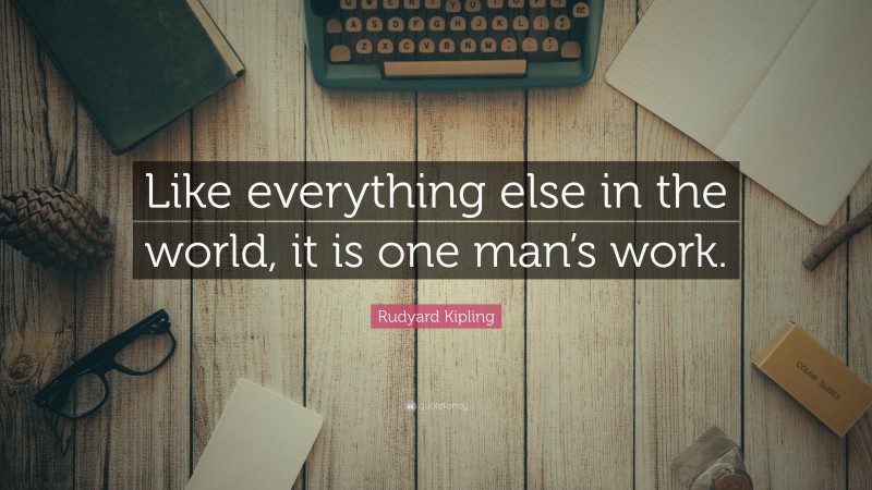 Rudyard Kipling Quote: “Like everything else in the world, it is one man’s work.”