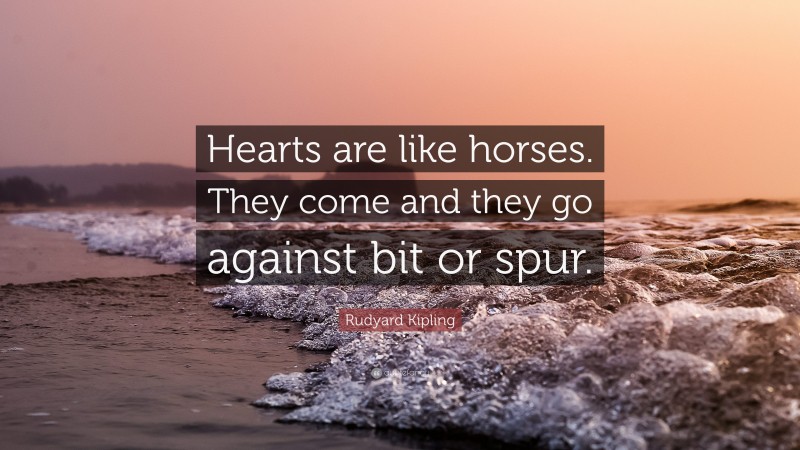 Rudyard Kipling Quote: “Hearts are like horses. They come and they go against bit or spur.”