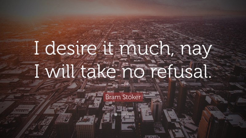 Bram Stoker Quote: “I desire it much, nay I will take no refusal.”