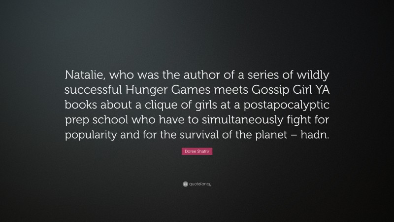 Doree Shafrir Quote: “Natalie, who was the author of a series of wildly successful Hunger Games meets Gossip Girl YA books about a clique of girls at a postapocalyptic prep school who have to simultaneously fight for popularity and for the survival of the planet – hadn.”