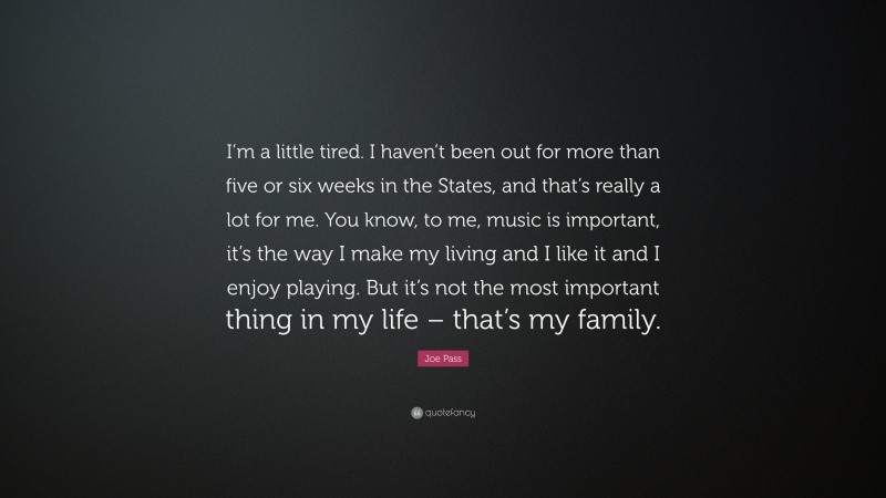 Joe Pass Quote: “I’m a little tired. I haven’t been out for more than five or six weeks in the States, and that’s really a lot for me. You know, to me, music is important, it’s the way I make my living and I like it and I enjoy playing. But it’s not the most important thing in my life – that’s my family.”